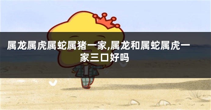 属龙属虎属蛇属猪一家,属龙和属蛇属虎一家三口好吗