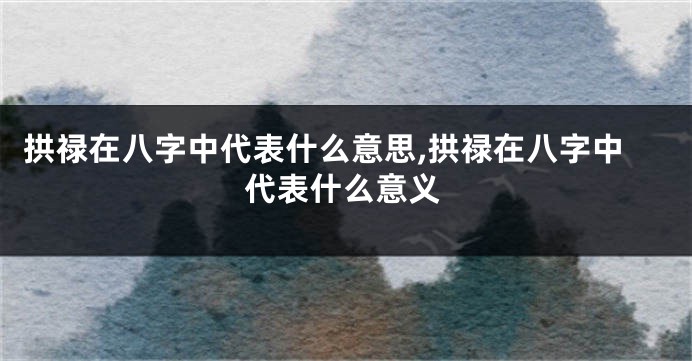 拱禄在八字中代表什么意思,拱禄在八字中代表什么意义