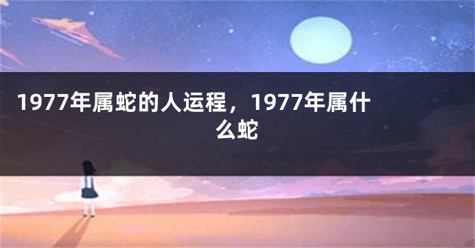 1977年属蛇的人运程，1977年属什么蛇