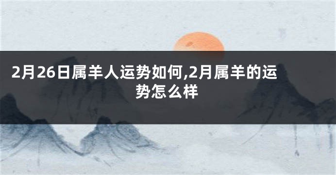 2月26日属羊人运势如何,2月属羊的运势怎么样