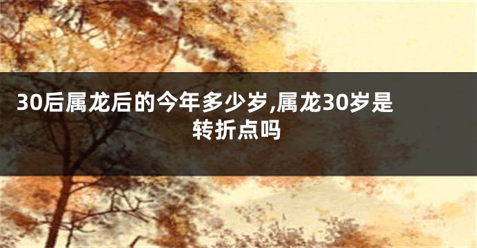 30后属龙后的今年多少岁,属龙30岁是转折点吗