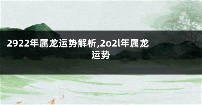 2922年属龙运势解析,2o2l年属龙运势