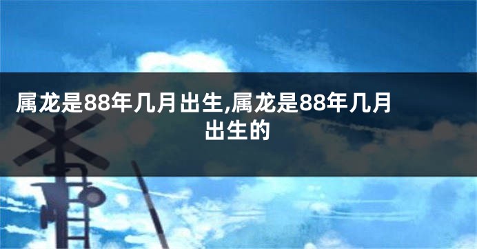 属龙是88年几月出生,属龙是88年几月出生的