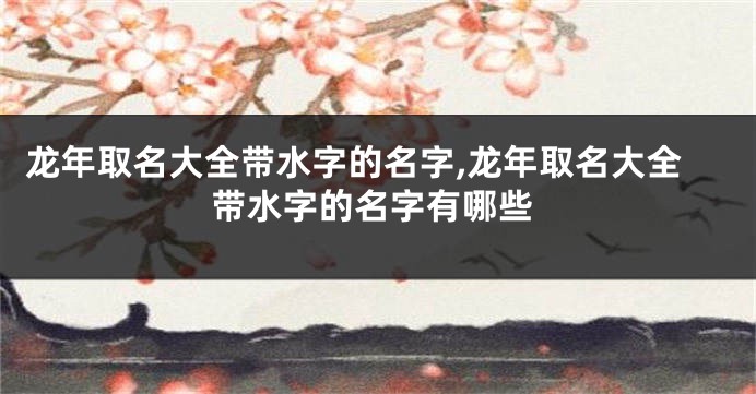 龙年取名大全带水字的名字,龙年取名大全带水字的名字有哪些