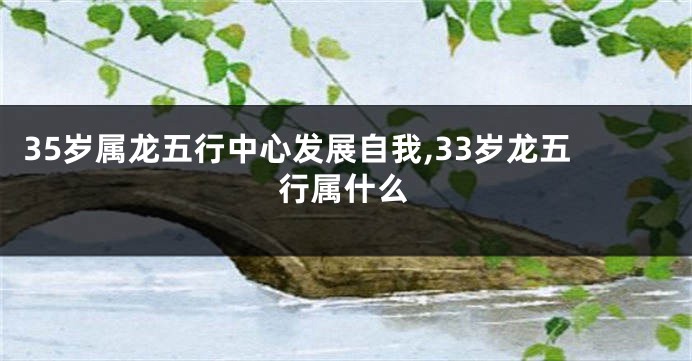 35岁属龙五行中心发展自我,33岁龙五行属什么