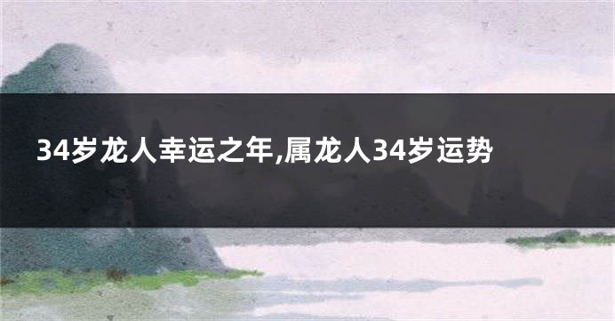 34岁龙人幸运之年,属龙人34岁运势