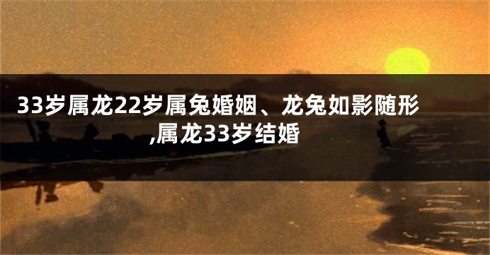 33岁属龙22岁属兔婚姻、龙兔如影随形,属龙33岁结婚