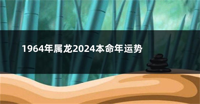 1964年属龙2024本命年运势