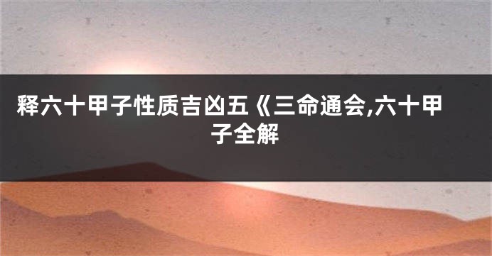 释六十甲子性质吉凶五《三命通会,六十甲子全解