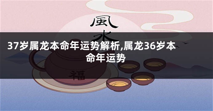 37岁属龙本命年运势解析,属龙36岁本命年运势