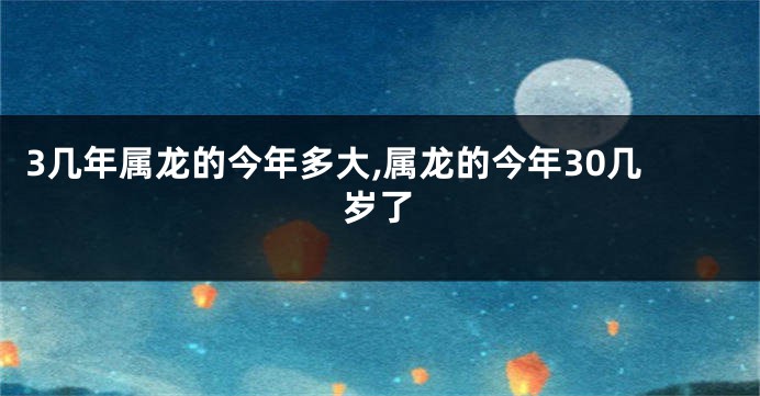 3几年属龙的今年多大,属龙的今年30几岁了