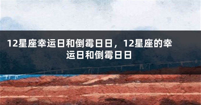 12星座幸运日和倒霉日日，12星座的幸运日和倒霉日日