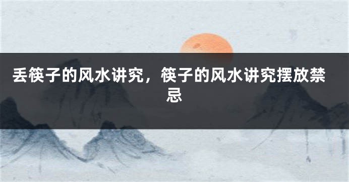 丢筷子的风水讲究，筷子的风水讲究摆放禁忌