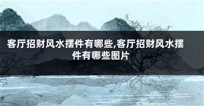 客厅招财风水摆件有哪些,客厅招财风水摆件有哪些图片