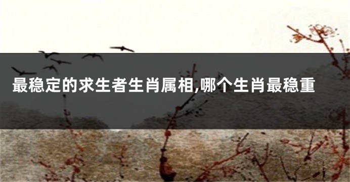 最稳定的求生者生肖属相,哪个生肖最稳重