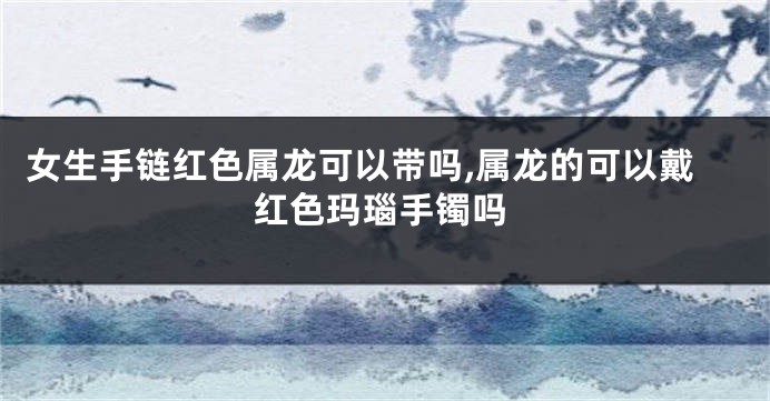 女生手链红色属龙可以带吗,属龙的可以戴红色玛瑙手镯吗