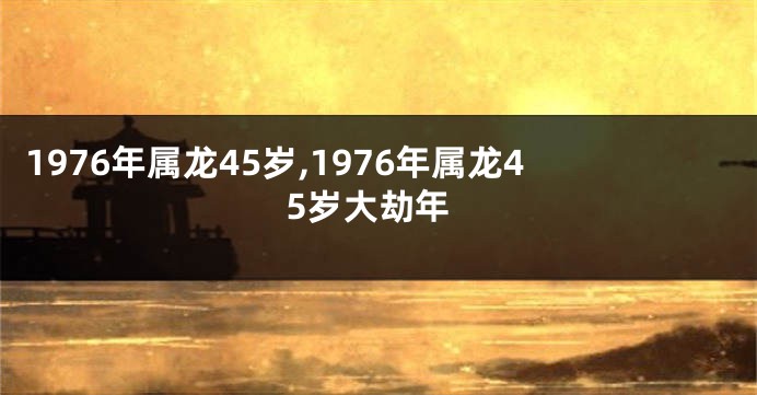 1976年属龙45岁,1976年属龙45岁大劫年