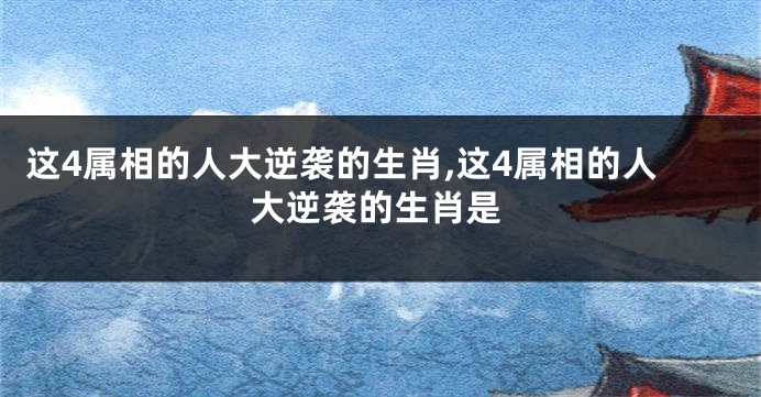 这4属相的人大逆袭的生肖,这4属相的人大逆袭的生肖是