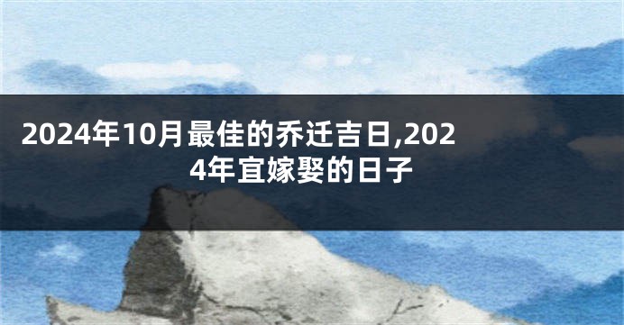 2024年10月最佳的乔迁吉日,2024年宜嫁娶的日子