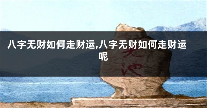 八字无财如何走财运,八字无财如何走财运呢