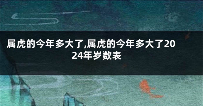 属虎的今年多大了,属虎的今年多大了2024年岁数表