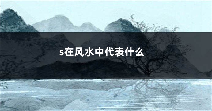 s在风水中代表什么