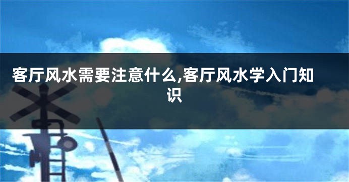 客厅风水需要注意什么,客厅风水学入门知识