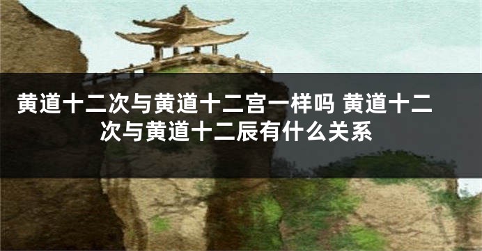 黄道十二次与黄道十二宫一样吗 黄道十二次与黄道十二辰有什么关系