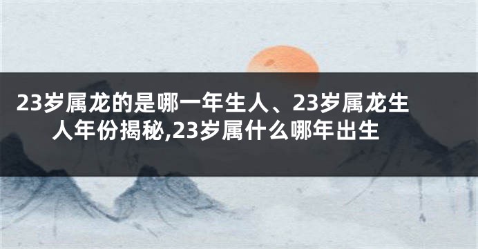 23岁属龙的是哪一年生人、23岁属龙生人年份揭秘,23岁属什么哪年出生