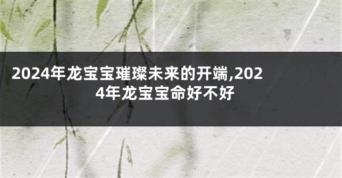 2024年龙宝宝璀璨未来的开端,2024年龙宝宝命好不好