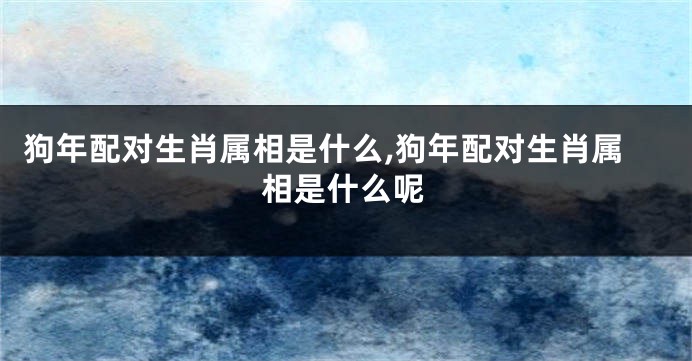 狗年配对生肖属相是什么,狗年配对生肖属相是什么呢