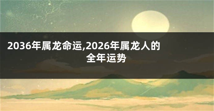 2036年属龙命运,2026年属龙人的全年运势