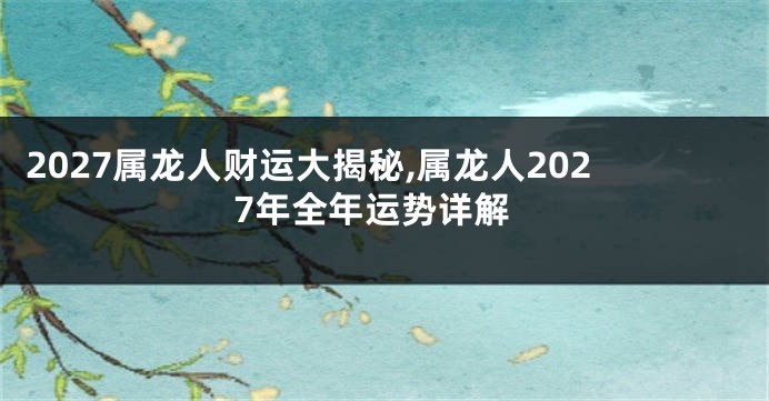 2027属龙人财运大揭秘,属龙人2027年全年运势详解