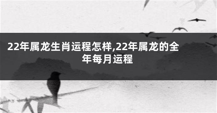 22年属龙生肖运程怎样,22年属龙的全年每月运程