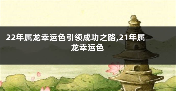 22年属龙幸运色引领成功之路,21年属龙幸运色