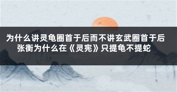 为什么讲灵龟圈首于后而不讲玄武圈首于后 张衡为什么在《灵宪》只提龟不提蛇