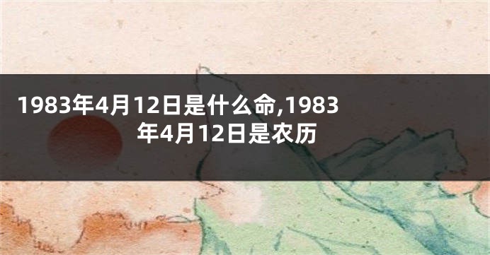 1983年4月12日是什么命,1983年4月12日是农历