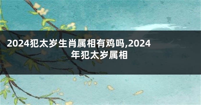 2024犯太岁生肖属相有鸡吗,2024年犯太岁属相