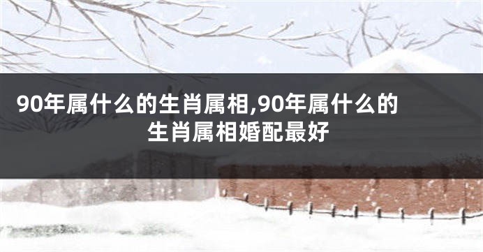 90年属什么的生肖属相,90年属什么的生肖属相婚配最好