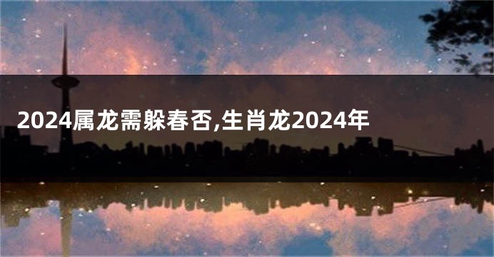 2024属龙需躲春否,生肖龙2024年