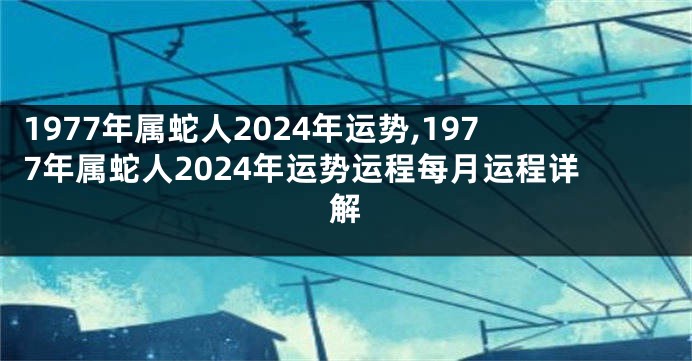 1977年属蛇人2024年运势,1977年属蛇人2024年运势运程每月运程详解