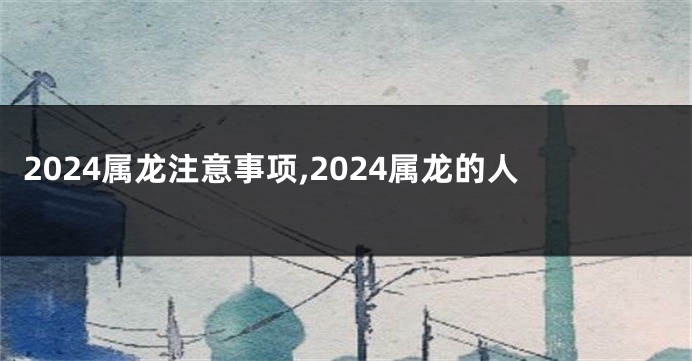 2024属龙注意事项,2024属龙的人