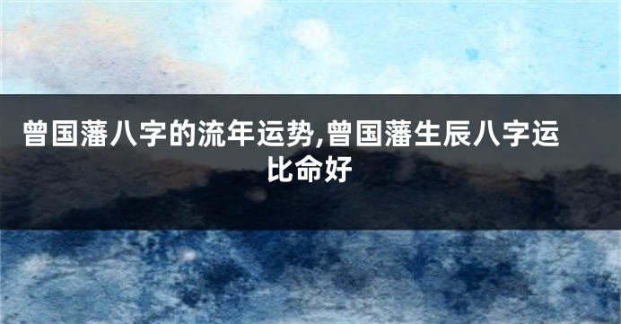 曾国藩八字的流年运势,曾国藩生辰八字运比命好