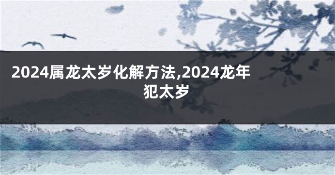 2024属龙太岁化解方法,2024龙年犯太岁