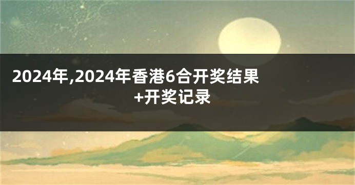 2024年,2024年香港6合开奖结果+开奖记录