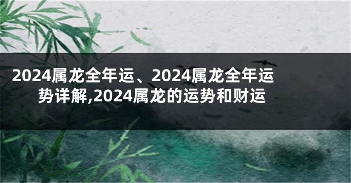 2024属龙全年运、2024属龙全年运势详解,2024属龙的运势和财运