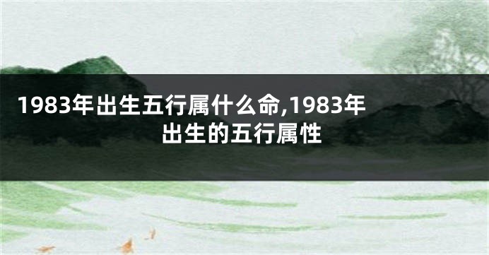 1983年出生五行属什么命,1983年出生的五行属性