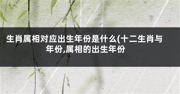 生肖属相对应出生年份是什么(十二生肖与年份,属相的出生年份