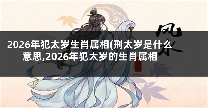 2026年犯太岁生肖属相(刑太岁是什么意思,2026年犯太岁的生肖属相