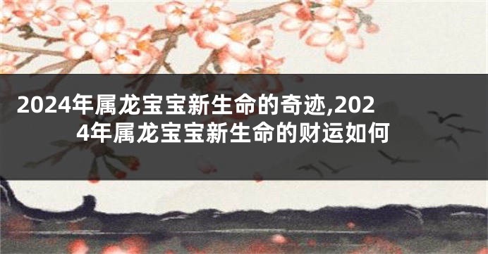 2024年属龙宝宝新生命的奇迹,2024年属龙宝宝新生命的财运如何